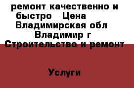 ремонт.качественно и быстро › Цена ­ 999 - Владимирская обл., Владимир г. Строительство и ремонт » Услуги   . Владимирская обл.